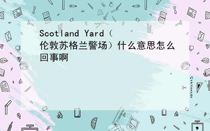 Scotland Yard（伦敦苏格兰警场）什么意思怎么回事啊