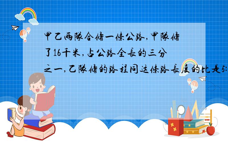 甲乙两队合修一条公路,甲队修了16千米,占公路全长的三分之一,乙队修的路程同这条路长度的比是5:16.