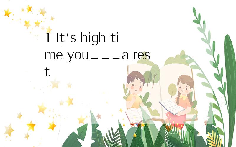 1 It's high time you___a rest