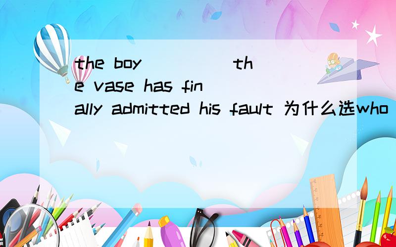 the boy_____the vase has finally admitted his fault 为什么选who