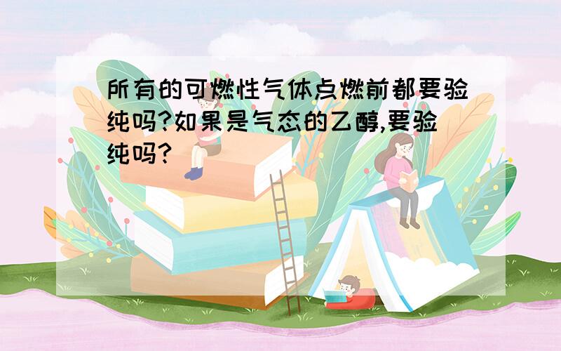 所有的可燃性气体点燃前都要验纯吗?如果是气态的乙醇,要验纯吗?