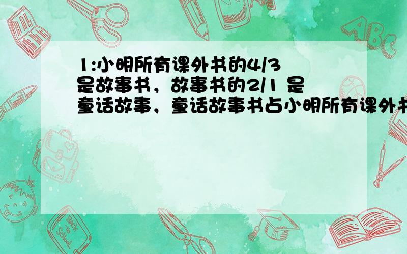 1:小明所有课外书的4/3 是故事书，故事书的2/1 是童话故事，童话故事书占小明所有课外书的几分之几？