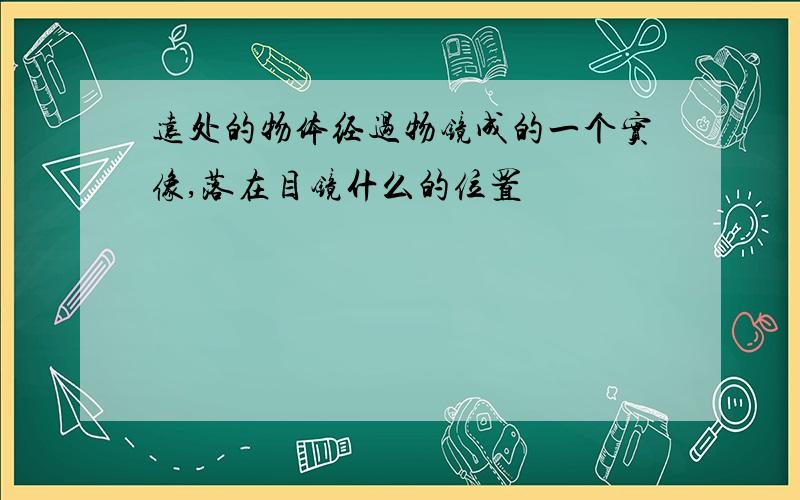 远处的物体经过物镜成的一个实像,落在目镜什么的位置