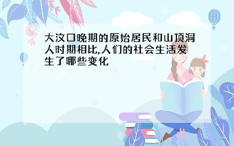 大汶口晚期的原始居民和山顶洞人时期相比,人们的社会生活发生了哪些变化