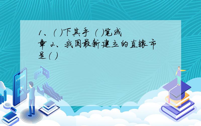 1、（ ）下其手 （ ）笔成章 2、我国最新建立的直辖市是（ )