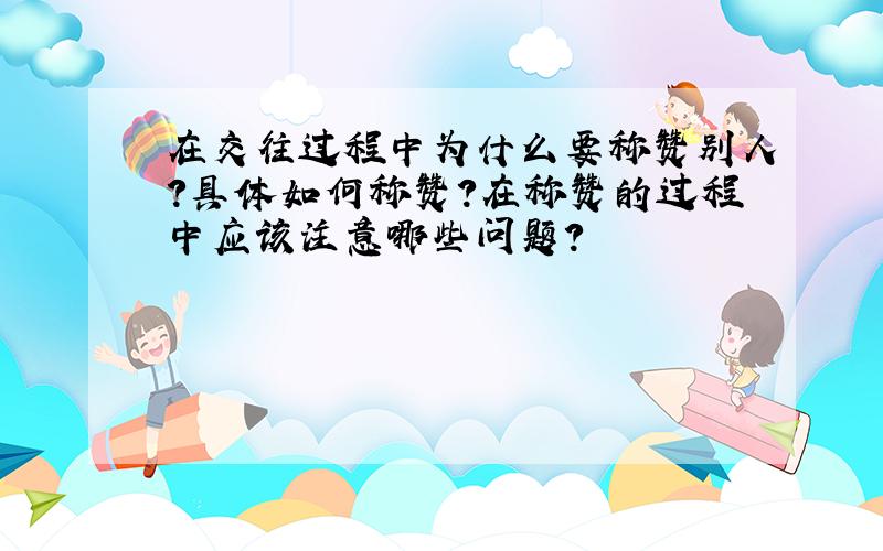 在交往过程中为什么要称赞别人?具体如何称赞?在称赞的过程中应该注意哪些问题?