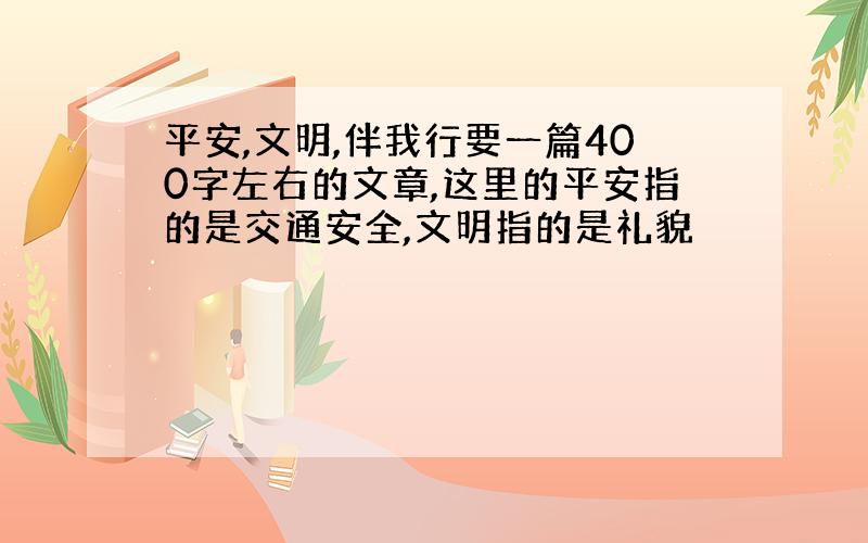 平安,文明,伴我行要一篇400字左右的文章,这里的平安指的是交通安全,文明指的是礼貌