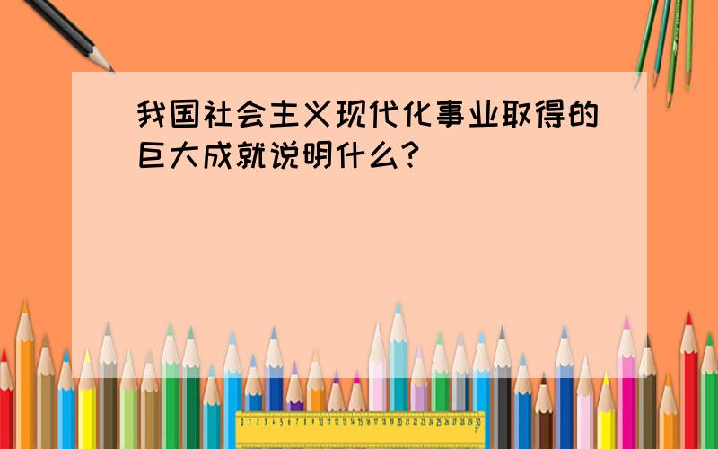 我国社会主义现代化事业取得的巨大成就说明什么?