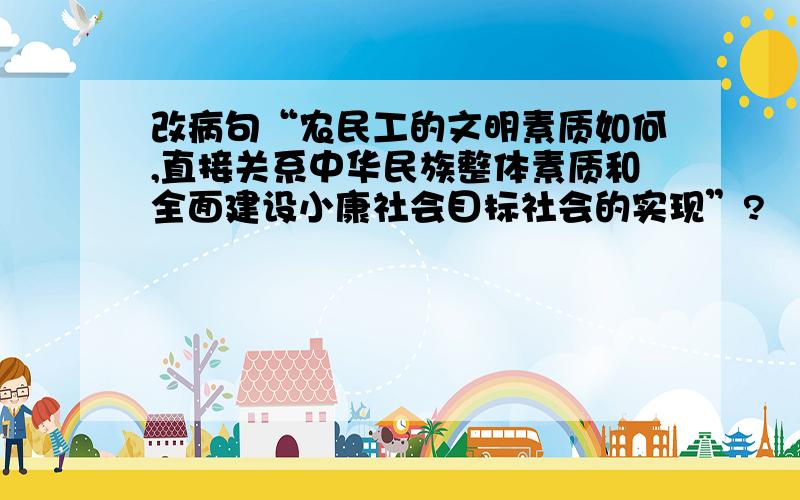 改病句“农民工的文明素质如何,直接关系中华民族整体素质和全面建设小康社会目标社会的实现”?