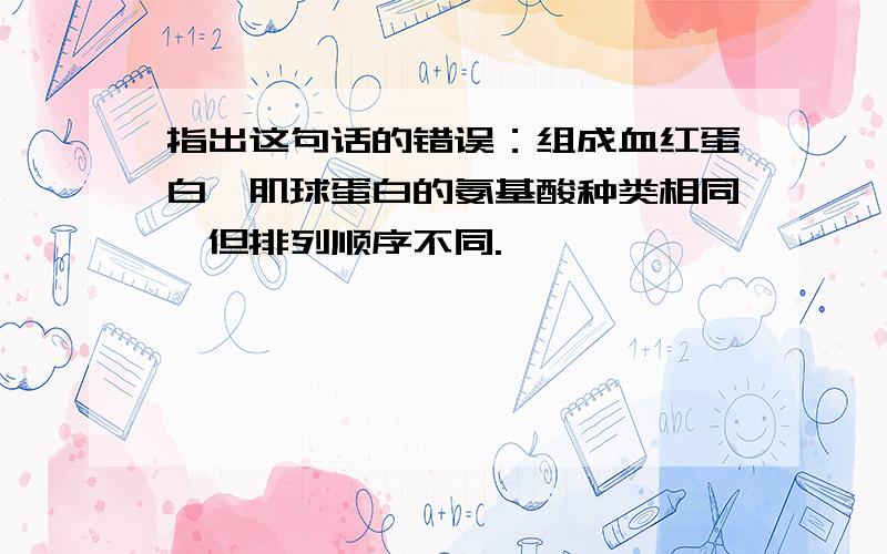 指出这句话的错误：组成血红蛋白、肌球蛋白的氨基酸种类相同,但排列顺序不同.