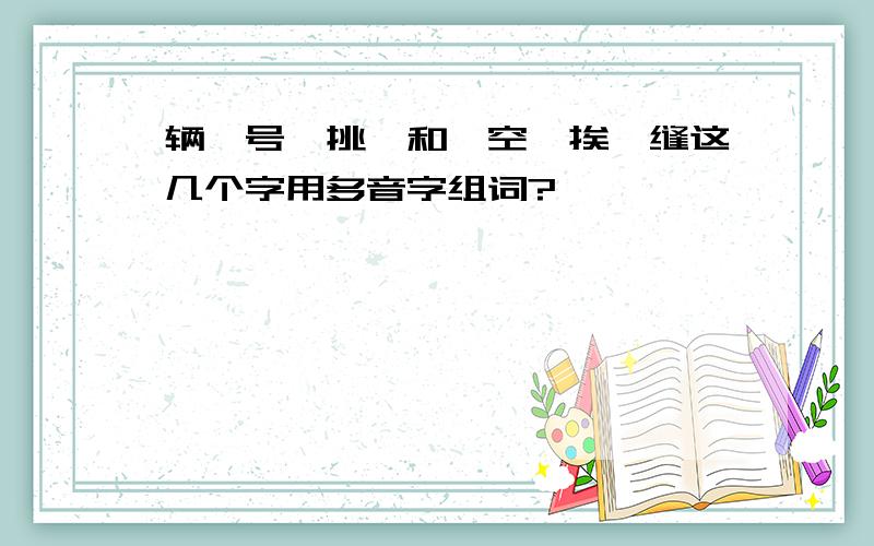 辆、号、挑、和、空、挨、缝这几个字用多音字组词?