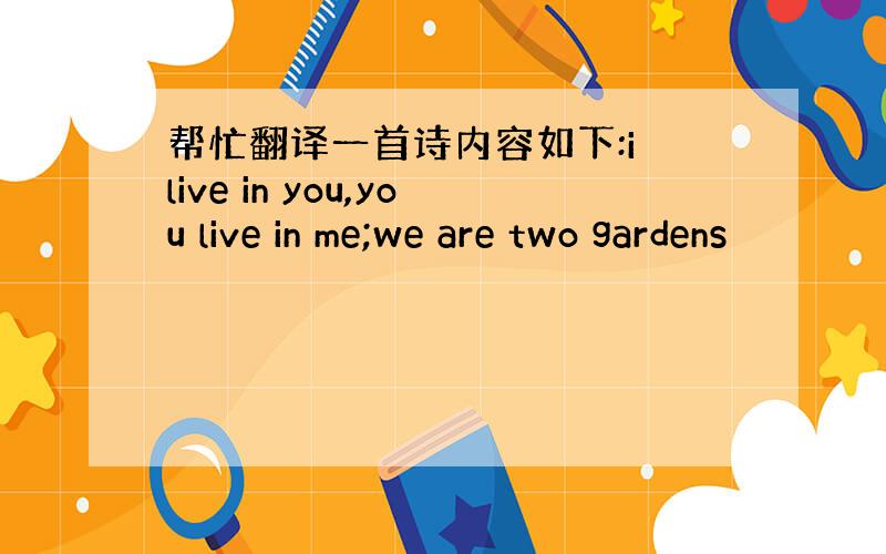 帮忙翻译一首诗内容如下:i live in you,you live in me;we are two gardens