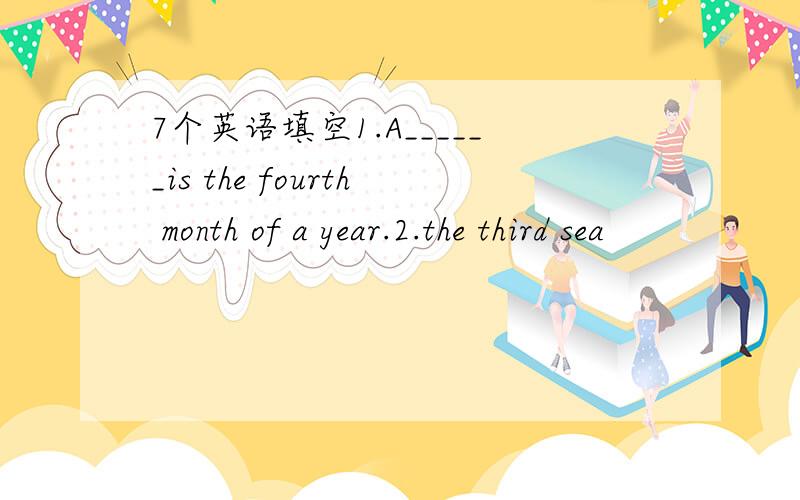 7个英语填空1.A______is the fourth month of a year.2.the third sea