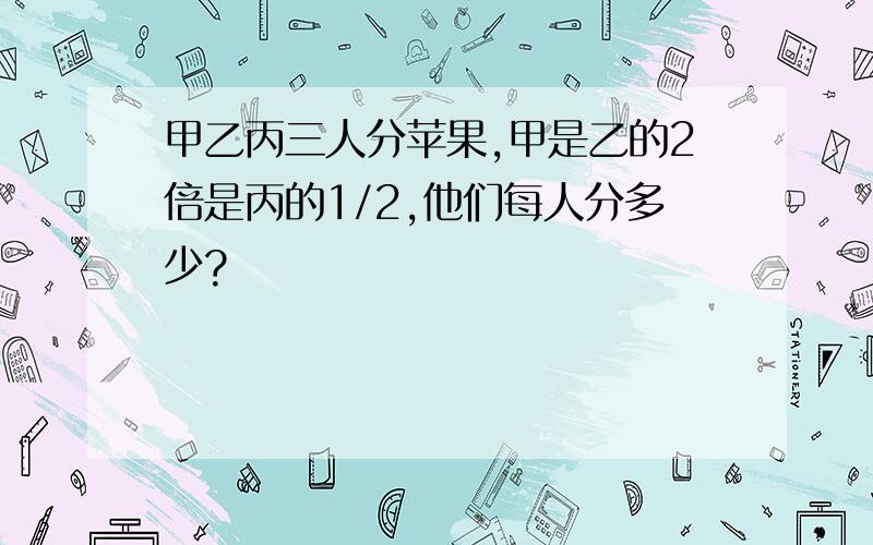 甲乙丙三人分苹果,甲是乙的2倍是丙的1/2,他们每人分多少?