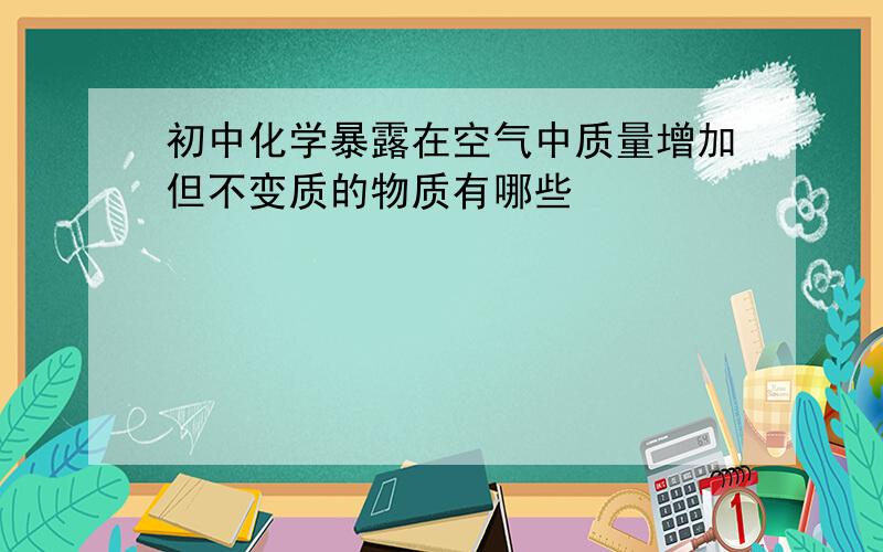 初中化学暴露在空气中质量增加但不变质的物质有哪些