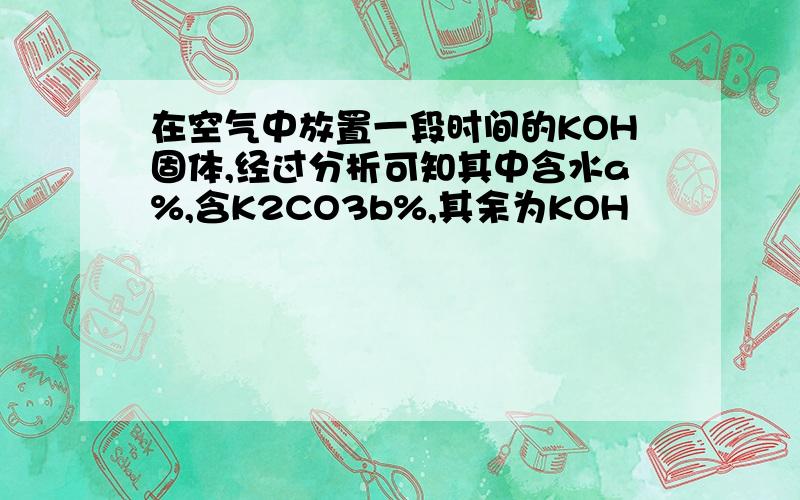 在空气中放置一段时间的KOH固体,经过分析可知其中含水a%,含K2CO3b%,其余为KOH