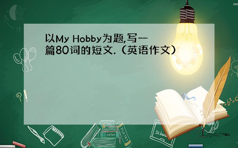 以My Hobby为题,写一篇80词的短文.（英语作文）