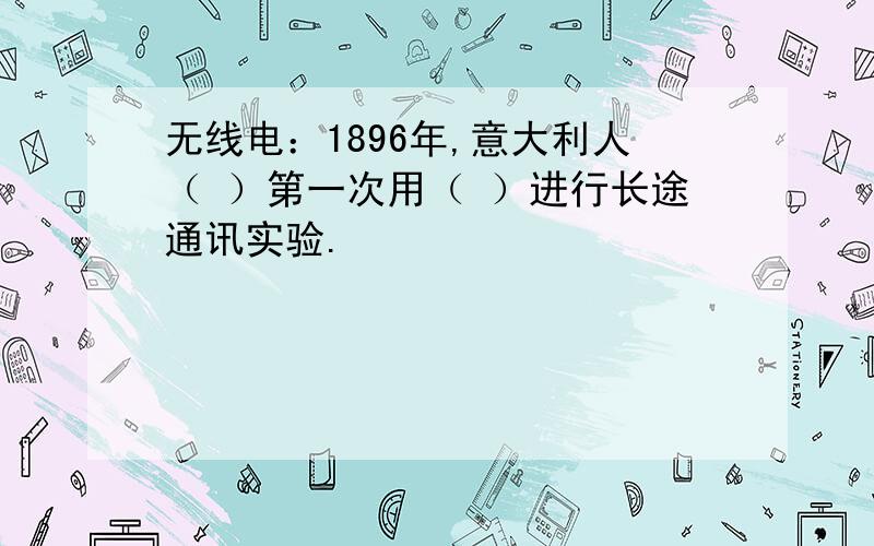 无线电：1896年,意大利人（ ）第一次用（ ）进行长途通讯实验.