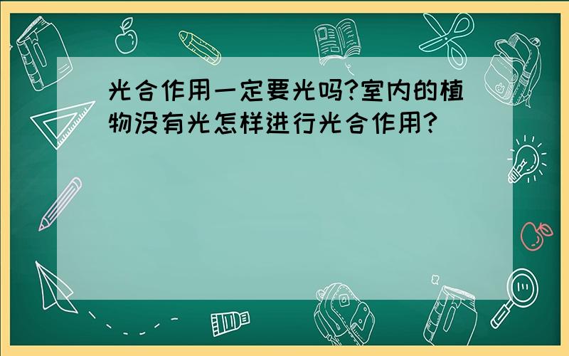 光合作用一定要光吗?室内的植物没有光怎样进行光合作用?