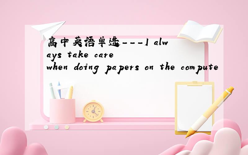 高中英语单选---I always take care when doing papers on the compute