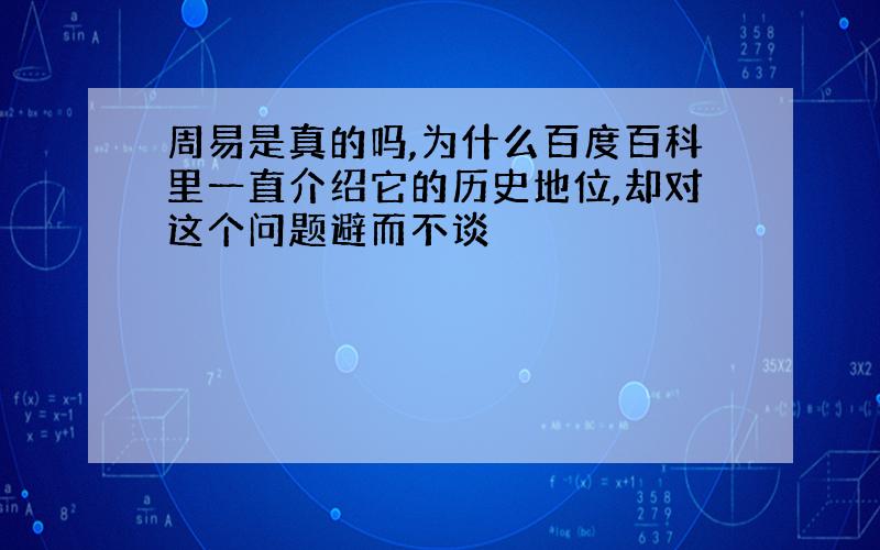 周易是真的吗,为什么百度百科里一直介绍它的历史地位,却对这个问题避而不谈