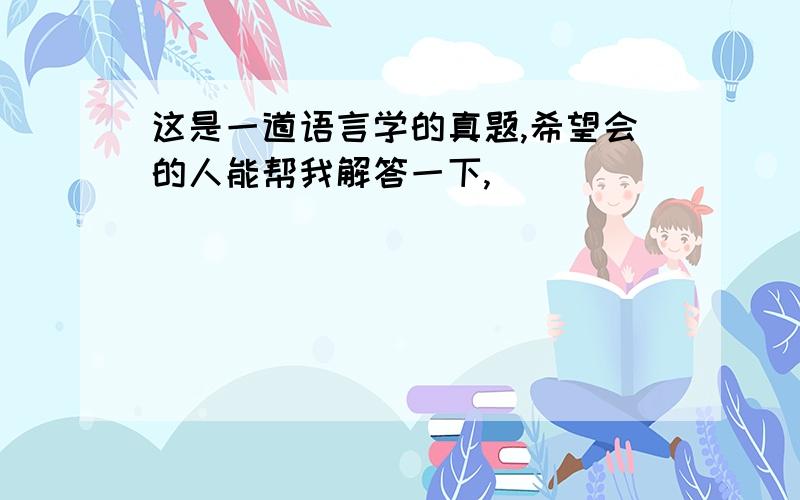 这是一道语言学的真题,希望会的人能帮我解答一下,