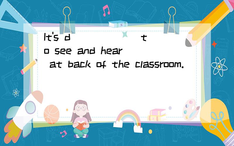 It's d______ to see and hear at back of the classroom.