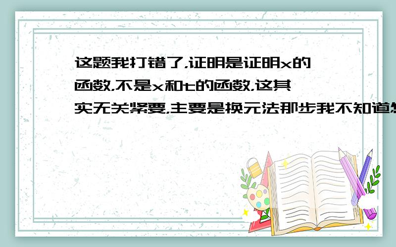 这题我打错了，证明是证明x的函数，不是x和t的函数，这其实无关紧要，主要是换元法那步我不知道怎么来的