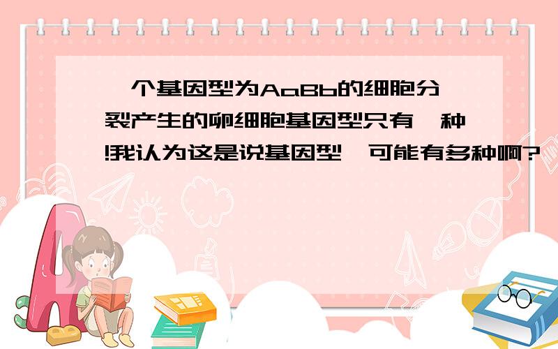 一个基因型为AaBb的细胞分裂产生的卵细胞基因型只有一种!我认为这是说基因型,可能有多种啊?