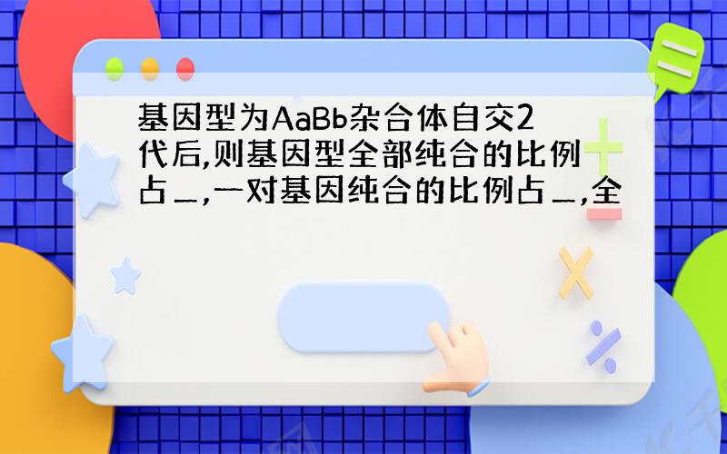 基因型为AaBb杂合体自交2代后,则基因型全部纯合的比例占＿,一对基因纯合的比例占＿,全