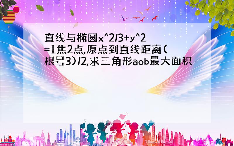 直线与椭圆x^2/3+y^2=1焦2点,原点到直线距离(根号3)/2,求三角形aob最大面积