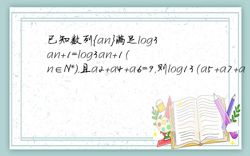 已知数列{an}满足log3an+1=log3an+1（n∈N*），且a2+a4+a6=9，则log13（a5+a7+a