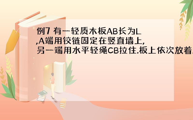 例7 有一轻质木板AB长为L,A端用铰链固定在竖直墙上,另一端用水平轻绳CB拉住.板上依次放着A、B、C三个圆