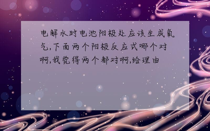 电解水时电池阳极处应该生成氧气,下面两个阳极反应式哪个对啊,我觉得两个都对啊,给理由