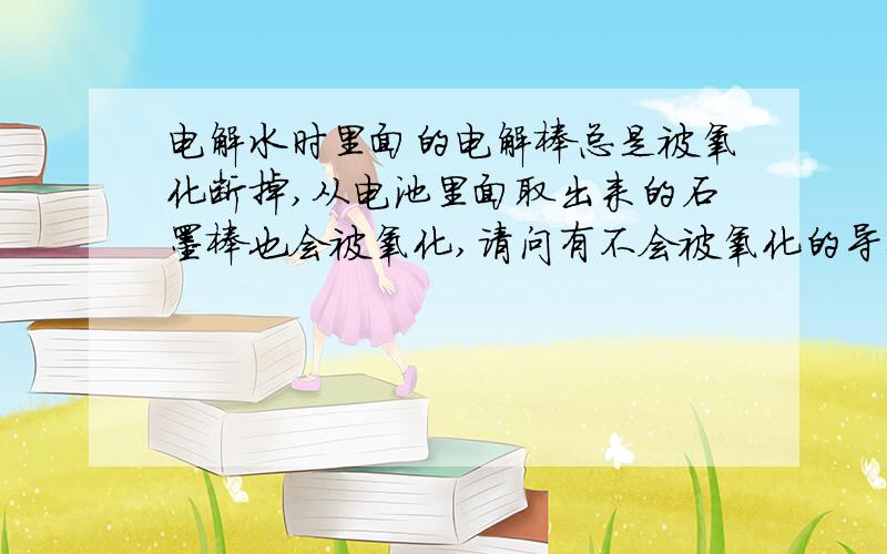 电解水时里面的电解棒总是被氧化断掉,从电池里面取出来的石墨棒也会被氧化,请问有不会被氧化的导体吗