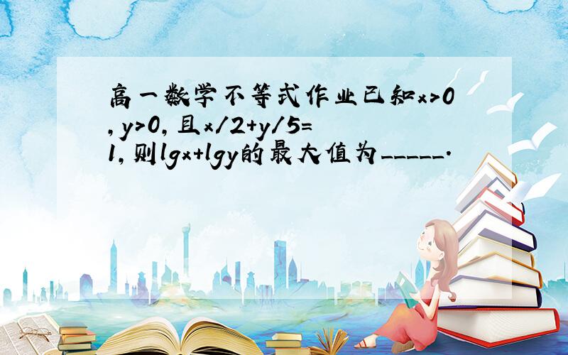 高一数学不等式作业已知x＞0,y＞0,且x/2+y/5=1,则lgx+lgy的最大值为_____.