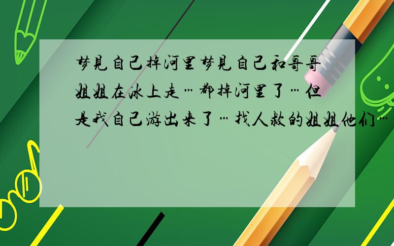 梦见自己掉河里梦见自己和哥哥姐姐在冰上走…都掉河里了…但是我自己游出来了…找人救的姐姐他们…这个梦好吗