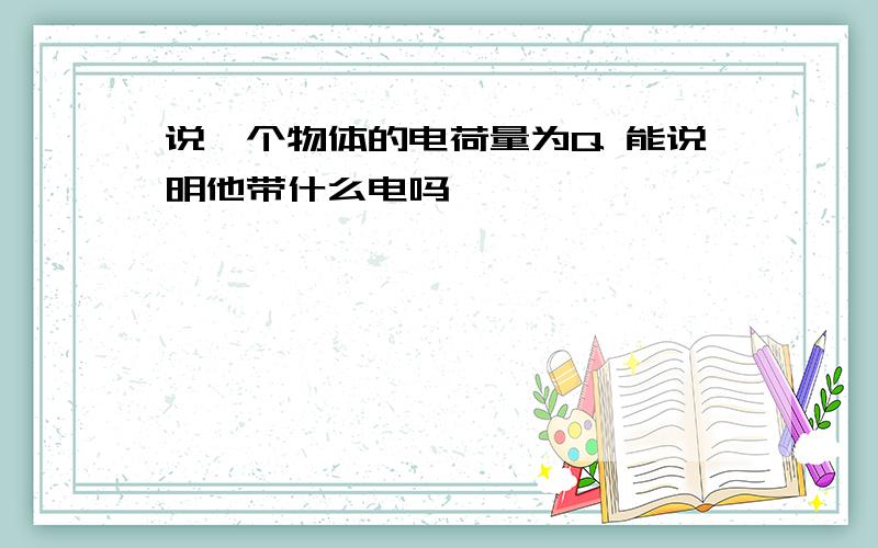 说一个物体的电荷量为Q 能说明他带什么电吗