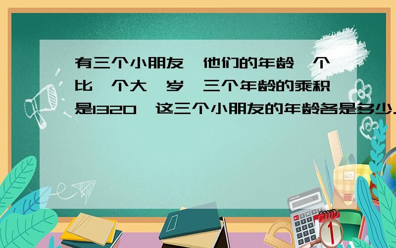 有三个小朋友,他们的年龄一个比一个大一岁,三个年龄的乘积是1320,这三个小朋友的年龄各是多少.