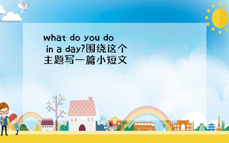 what do you do in a day?围绕这个主题写一篇小短文