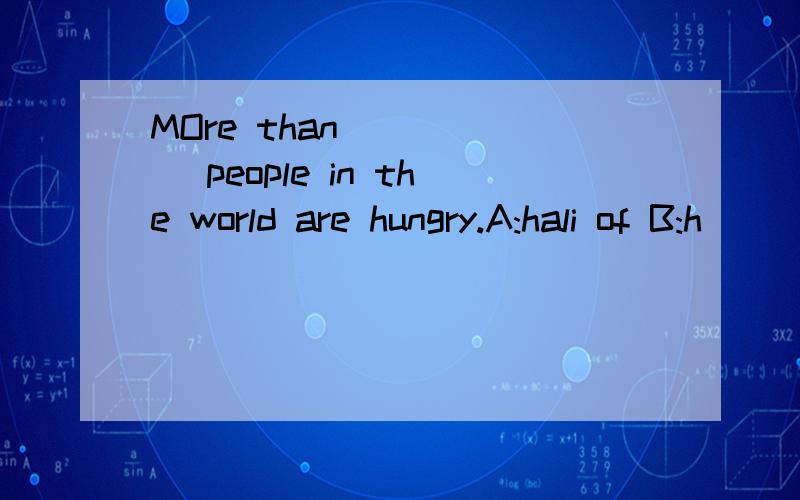 MOre than _____ people in the world are hungry.A:hali of B:h