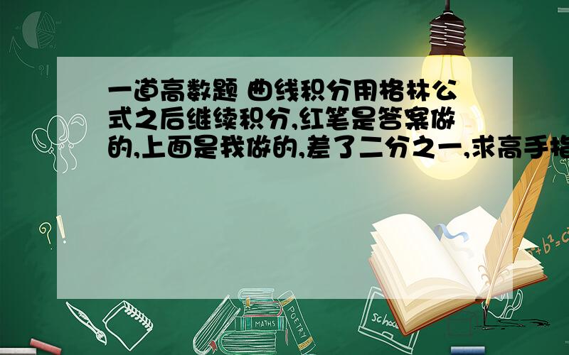 一道高数题 曲线积分用格林公式之后继续积分,红笔是答案做的,上面是我做的,差了二分之一,求高手指点