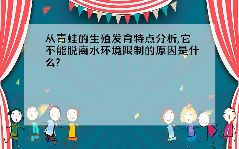 从青蛙的生殖发育特点分析,它不能脱离水环境限制的原因是什么?