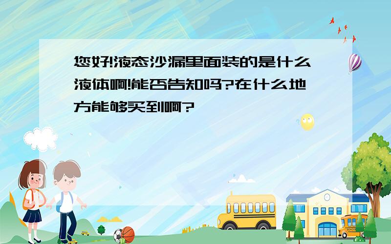 您好!液态沙漏里面装的是什么液体啊!能否告知吗?在什么地方能够买到啊?