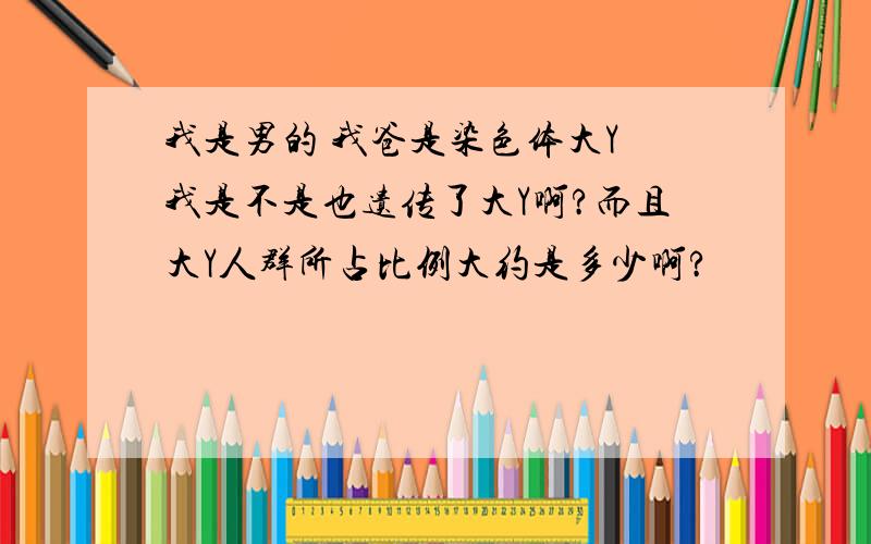 我是男的 我爸是染色体大Y 我是不是也遗传了大Y啊?而且大Y人群所占比例大约是多少啊?