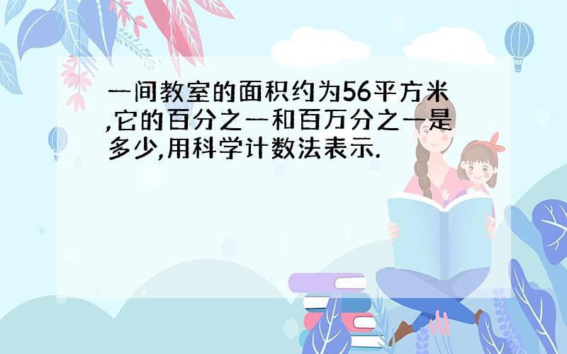 一间教室的面积约为56平方米,它的百分之一和百万分之一是多少,用科学计数法表示.