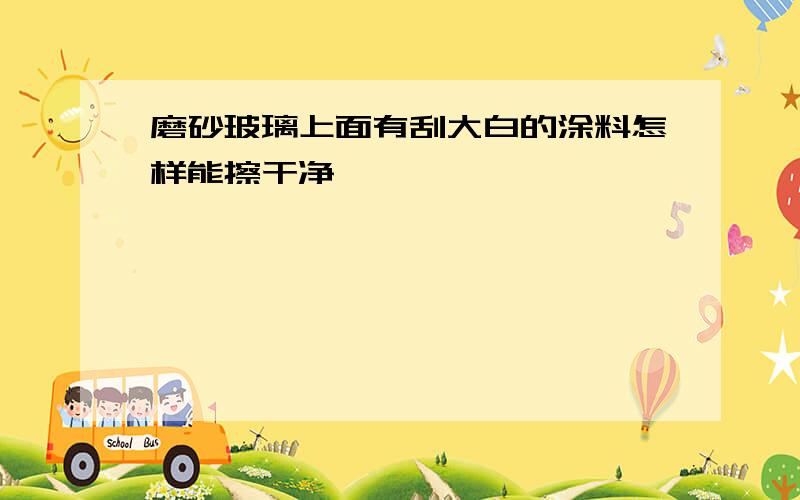 磨砂玻璃上面有刮大白的涂料怎样能擦干净