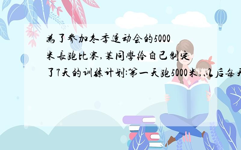 为了参加冬季运动会的5000米长跑比赛,某同学给自己制定了7天的训练计划:第一天跑5000米,以后每天此前一天多跑500