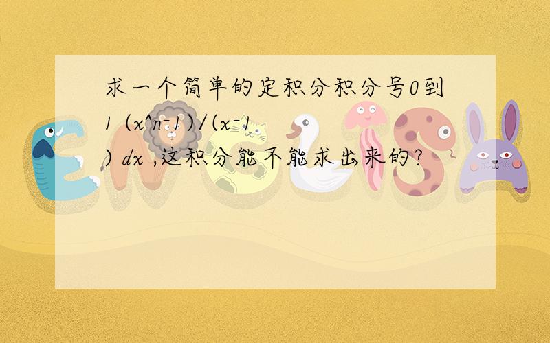 求一个简单的定积分积分号0到1 (x^n-1)/(x-1) dx ,这积分能不能求出来的?