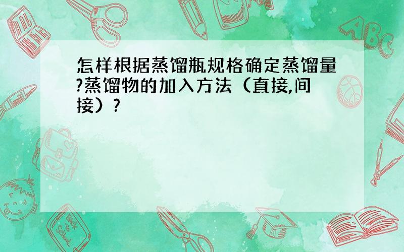 怎样根据蒸馏瓶规格确定蒸馏量?蒸馏物的加入方法（直接,间接）?